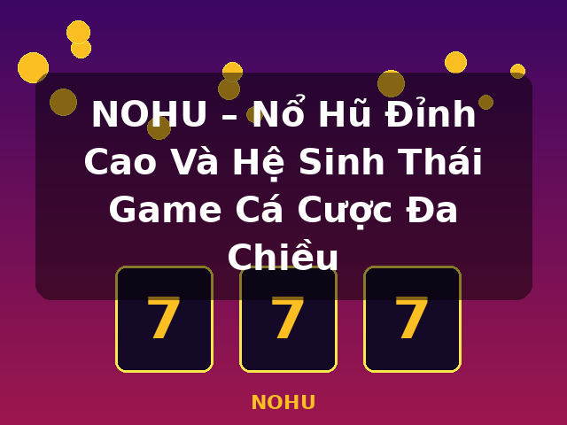 NOHU – Nổ Hũ Đỉnh Cao Và Hệ Sinh Thái Game Cá Cược Đa Chiều - NOHU