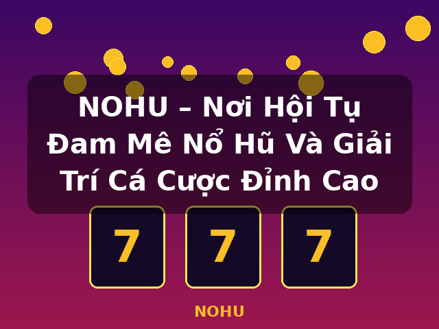 NOHU – Nơi Hội Tụ Đam Mê Nổ Hũ Và Giải Trí Cá Cược Đỉnh Cao - NOHU