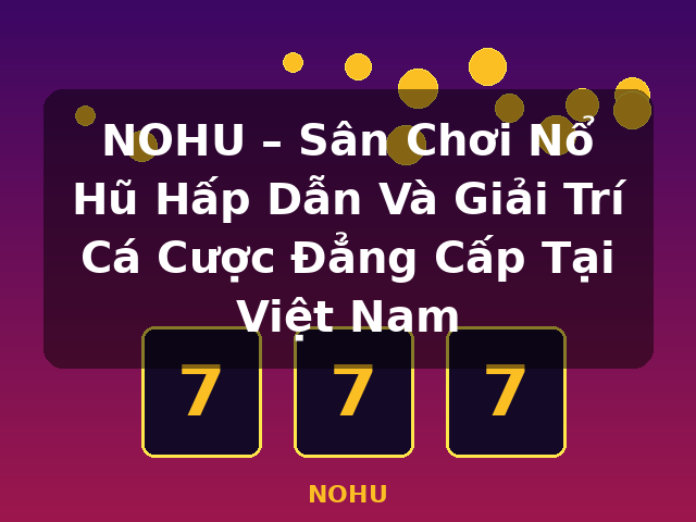 NOHU – Sân Chơi Nổ Hũ Hấp Dẫn Và Giải Trí Cá Cược Đẳng Cấp Tại Việt Nam - NOHU
