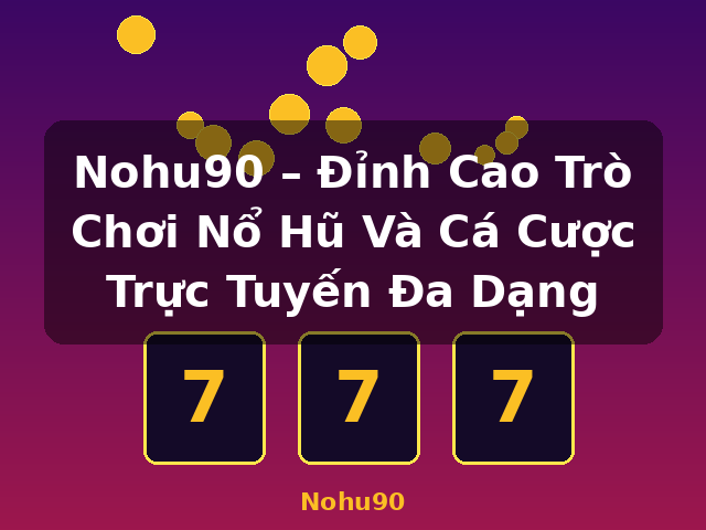 Nohu90 – Đỉnh Cao Trò Chơi Nổ Hũ Và Cá Cược Trực Tuyến Đa Dạng - Nohu90