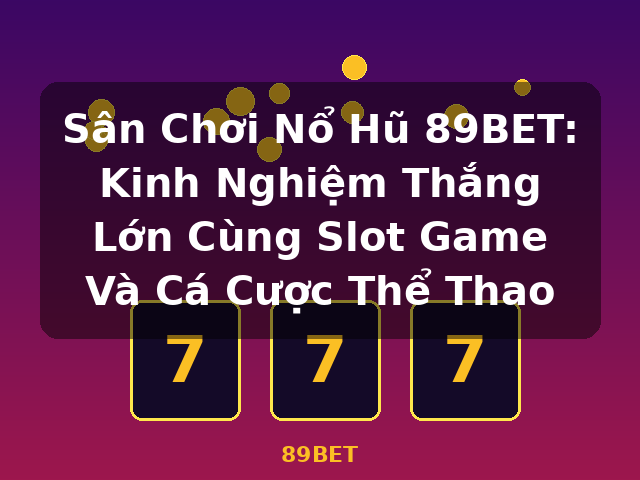 Sân Chơi Nổ Hũ 89BET: Kinh Nghiệm Thắng Lớn Cùng Slot Game Và Cá Cược Thể Thao - 89BET Sân Chơi Nổ Hũ 89BET: Kinh Nghiệm Thắng Lớn Cùng Slot Game Và Cá Cược Thể Thao - 89BET
