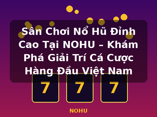 Sân Chơi Nổ Hũ Đỉnh Cao Tại NOHU – Khám Phá Giải Trí Cá Cược Hàng Đầu Việt Nam - NOHU