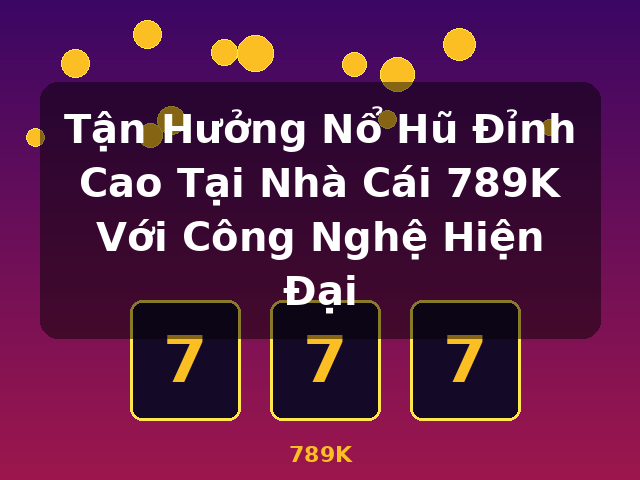 Tận Hưởng Nổ Hũ Đỉnh Cao Tại Nhà Cái 789K Với Công Nghệ Hiện Đại - 789K Tận Hưởng Nổ Hũ Đỉnh Cao Tại Nhà Cái 789K Với Công Nghệ Hiện Đại - 789K