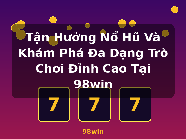 Tận Hưởng Nổ Hũ Và Khám Phá Đa Dạng Trò Chơi Đỉnh Cao Tại 98win - 98win Tận Hưởng Nổ Hũ Và Khám Phá Đa Dạng Trò Chơi Đỉnh Cao Tại 98win - 98win