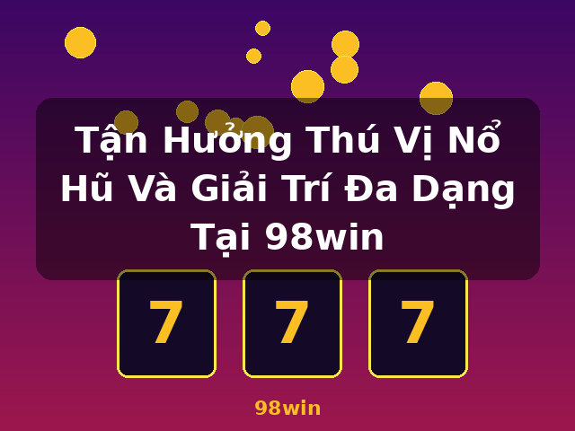 Tận Hưởng Thú Vị Nổ Hũ Và Giải Trí Đa Dạng Tại 98win - 98win Tận Hưởng Thú Vị Nổ Hũ Và Giải Trí Đa Dạng Tại 98win - 98win