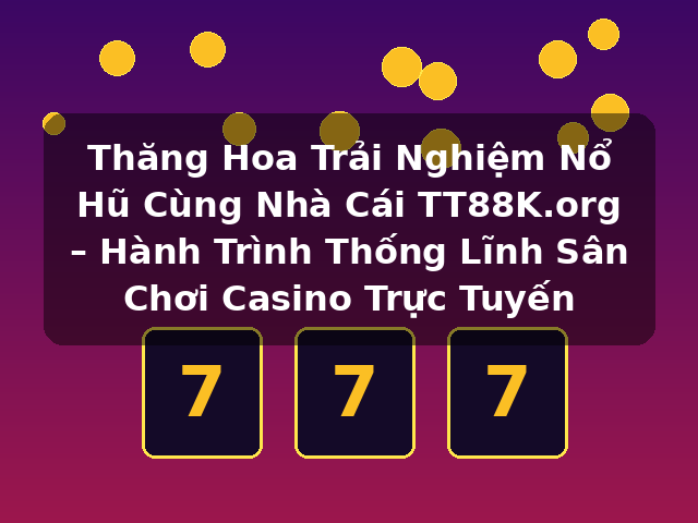 Thăng Hoa Trải Nghiệm Nổ Hũ Cùng Nhà Cái TT88K.org – Hành Trình Thống Lĩnh Sân Chơi Casino Trực Tuyến