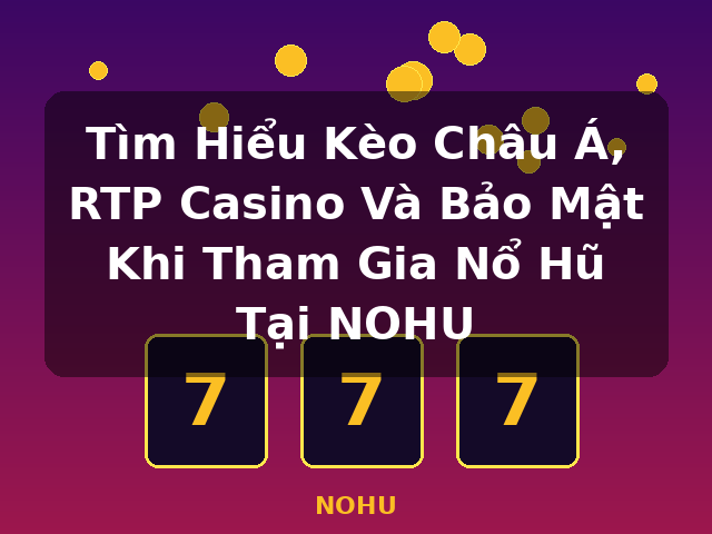 Tìm Hiểu Kèo Châu Á, RTP Casino Và Bảo Mật Khi Tham Gia Nổ Hũ Tại NOHU - NOHU Tìm Hiểu Kèo Châu Á, RTP Casino Và Bảo Mật Khi Tham Gia Nổ Hũ Tại NOHU - NOHU