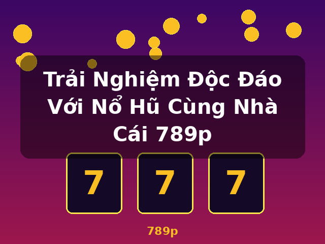 Trải Nghiệm Độc Đáo Với Nổ Hũ Cùng Nhà Cái 789p - 789p