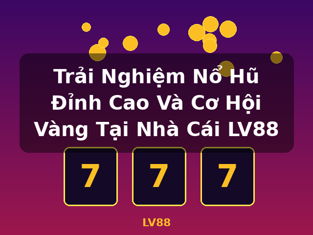 Trải Nghiệm Nổ Hũ Đỉnh Cao Và Cơ Hội Vàng Tại Nhà Cái LV88 - LV88 Trải Nghiệm Nổ Hũ Đỉnh Cao Và Cơ Hội Vàng Tại Nhà Cái LV88 - LV88